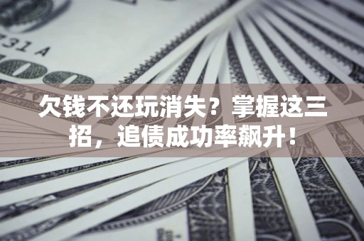 武汉欠钱不还玩消失？掌握这三招，追债成功率飙升！